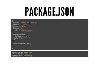 PACKAGE.JSON
	{
		"name":	"application-name",
		"version":	"0.0.1",
		"private":	true,
		"scripts":	{
				"start":	"node	app.js"
		},
		"dependencies":	{
				"express":	"3.4.8",
				"jade":	"*"
		},
		"devDependencies:	{
		}
	}
	npm	publish	<tarball>
	npm	publish	<folder>

 