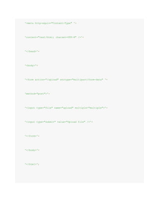 '<meta http-equiv="Content-Type" '+
'content="text/html; charset=UTF-8" />'+
'</head>'+
'<body>'+
'<form action="/upload" enctype="multipart/form-data" '+
'method="post">'+
'<input type="file" name="upload" multiple="multiple">'+
'<input type="submit" value="Upload file" />'+
'</form>'+
'</body>'+
'</html>';
 