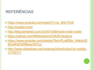 REFERÊNCIAS
 https://www.youtube.com/watch?v=jo_B4LTHi3I
 http://nodebr.com/
 http://blog.lambda3.com.br/2013/08/node-node-node/
 https://github.com/MSilvestroni/CRUD-NodeJs
 https://www.youtube.com/playlist?list=PLz6D6n_hNk4x25
5Eo4EbPsD9Kpsr2H7yc
 http://www.slideshare.net/vikasing/introduction-to-nodejs-
11730771
 