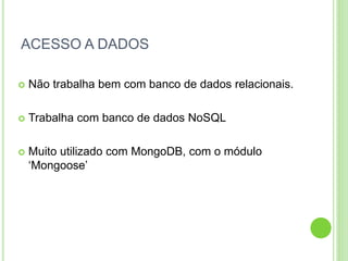 ACESSO A DADOS
 Não trabalha bem com banco de dados relacionais.
 Trabalha com banco de dados NoSQL
 Muito utilizado com MongoDB, com o módulo
‘Mongoose’
 
