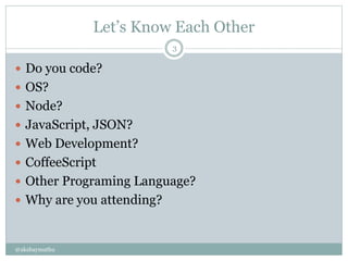 Let’s Know Each Other
@akshaymathu
3
 Do you code?
 OS?
 Node?
 JavaScript, JSON?
 Web Development?
 CoffeeScript
 ...
