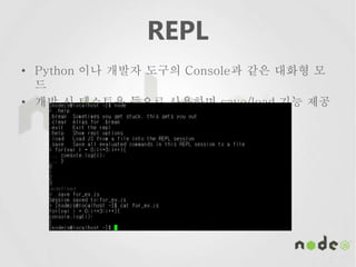 REPL
• Python 이나 개발자 도구의 Console과 같은 대화형 모
드
• 개발 시 테스트용 등으로 사용하며 save/load 기능 제공
 