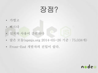 장점?
• 가볍고
• 빠르다
• 설치와 사용이 간편하다
• 많은 모듈(npmjs.org 2014-05-26 기준 : 75,038개)
• Front-End 개발자의 진입이 쉽다.
 