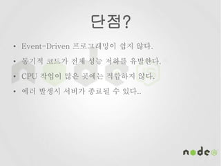 단점?
• Event-Driven 프로그래밍이 쉽지 않다.
• 동기적 코드가 전체 성능 저하를 유발한다.
• CPU 작업이 많은 곳에는 적합하지 않다.
• 에러 발생시 서버가 종료될 수 있다..
 