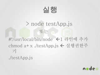 실행
> node testApp.js
또는
#!/usr/local/bin/node 1 라인에 추가
chmod a+x ./testApp.js  실행권한주
기
./testApp.js
 