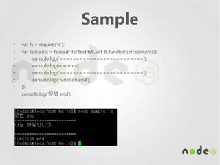 Sample
• var fs = require('fs');
• var contents = fs.readFile(‘text.txt','utf-8',function(err,contents){
• console.log('=========================');
• console.log(contents);
• console.log('=========================');
• console.log('function end');
• });
• console.log('문법 end');
 
