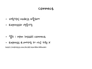 Connect
- 대표적인 nodejs 미들웨어
- Express와 연동가능
- 설치 : npm install connect
- Express 4.0에서는 더 이상 지원 X
http://expressjs.com/4x/api.html#middleware
 