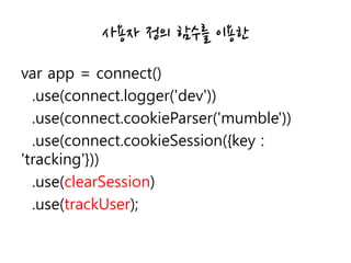사용자 정의 함수를 이용한
var app = connect()
.use(connect.logger('dev'))
.use(connect.cookieParser('mumble'))
.use(connect.cookieSession({key :
'tracking'}))
.use(clearSession)
.use(trackUser);
 