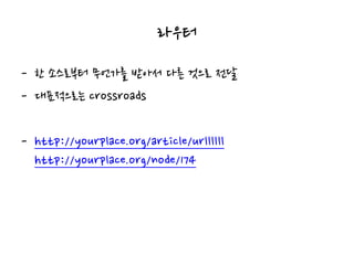 라우터
- 한 소스로부터 무언가를 받아서 다른 것으로 전달
- 대표적으로는 crossroads
- http://yourplace.org/article/urllllll
http://yourplace.org/node/174
 