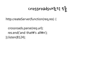 Crossroads대표적 모듈
http.createServer(function(req,res) {
crossroads.parse(req.url);
res.end('and that's alln');
}).listen(8124);
 