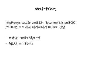 http-proxy
httpProxy.createServer(8124, ‘localhost’).listen(8000)
//8000번 포트에서 대기하다가 8124로 전달
- 정방향, 역방향 록시 제공
- 웹소켓, HTTPS지원
 