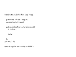 http.createServer(function (req, res) {
pathname = base + req.url;
console.log(pathname);
path.exists(pathname, function(exists) {
if (!exists) {
} else {
});
}).listen(8124);
console.log('Server running at 8124/');
 