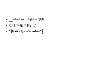 • __dirname : 현재 디렉토리
• 윈도우에서는 base를 ‘./’
• 멀티미디어는 node-mime모듈
 