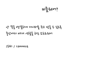 미들웨어?
양 쪽을 연결하여 데이터를 주고 받을 수 있도록
중간에서 매개 역할을 하는 소프트웨어
JSGI / Connect
 