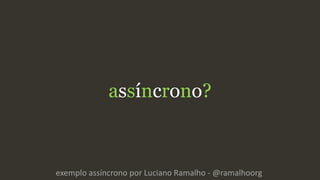 assíncrono?
exemplo assíncrono por Luciano Ramalho - @ramalhoorg
 