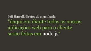 Jeff Harrell, diretor de engenharia:
“daqui em diante todas as nossas
aplicações web para o cliente
serão feitas em node.js“
 