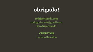 obrigado!
rodrigorizando.com
rodrigorizando@gmail.com
@rodrigorizando
CRÉDITOS
Luciano Ramalho
 