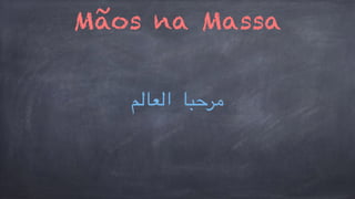 Mãos na Massa 
مرحبا العالم 
 