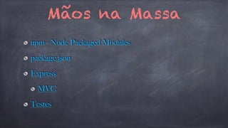 Mãos na Massa 
npm - Node Packaged Modules 
package.json 
Express 
MVC 
Testes 
 
