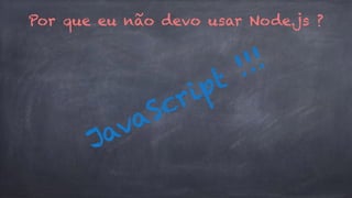 Por que eu não devo usar Node.js ? 
JavaScr ipt !!! 
 