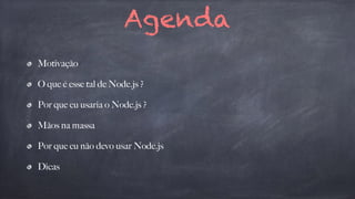 Agenda 
Motivação 
O que é esse tal de Node.js ? 
Por que eu usaria o Node.js ? 
Mãos na massa 
Por que eu não devo usar Node.js 
Dicas 
 