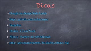Dicas 
Google JavaScript Style Guide 
https://github.com/caolan/async 
Sequelize 
Strider - CI em Node 
Meteor - framework web full-stack 
pm2 - (gerencia processos; hot deploy; cluster; log) 
 