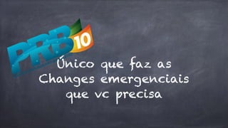 Único que faz as 
Changes emergenciais 
que vc precisa 
 