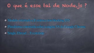 O que é esse tal de Node.js ? 
Modelo orientado a Eventos e non-blocking I/O 
Plataforma construída sobre a engine V8 do Google Chrome 
Single-Thread - Event-loop 
 