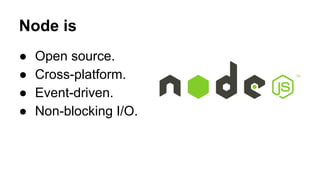 Node is 
● Open source. 
● Cross-platform. 
● Event-driven. 
● Non-blocking I/O. 
 