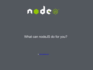 What can nodeJS do for you?
by stormcreatives.com
 