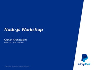 © 2015 PayPal Inc. All rights reserved. Conﬁdential and proprietary.
Node.js Workshop
Quhan Arunasalam
March / 27 / 2015 NTU-IEEE
 