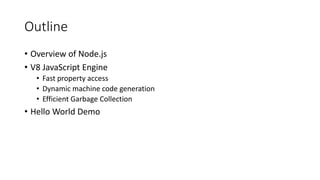Outline
• Overview of Node.js
• V8 JavaScript Engine
• Fast property access
• Dynamic machine code generation
• Efficient Garbage Collection
• Hello World Demo
 