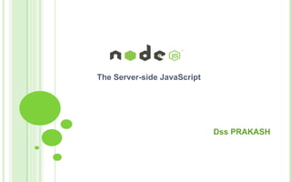 The Server-side JavaScript
Dss PRAKASH
 