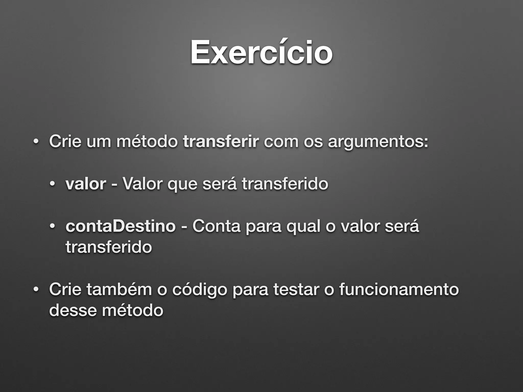 Exercício
• Crie um método transferir com os argumentos:
• valor - Valor que será transferido
• contaDestino - Conta para qual o valor será
transferido
• Crie também o código para testar o funcionamento
desse método
 