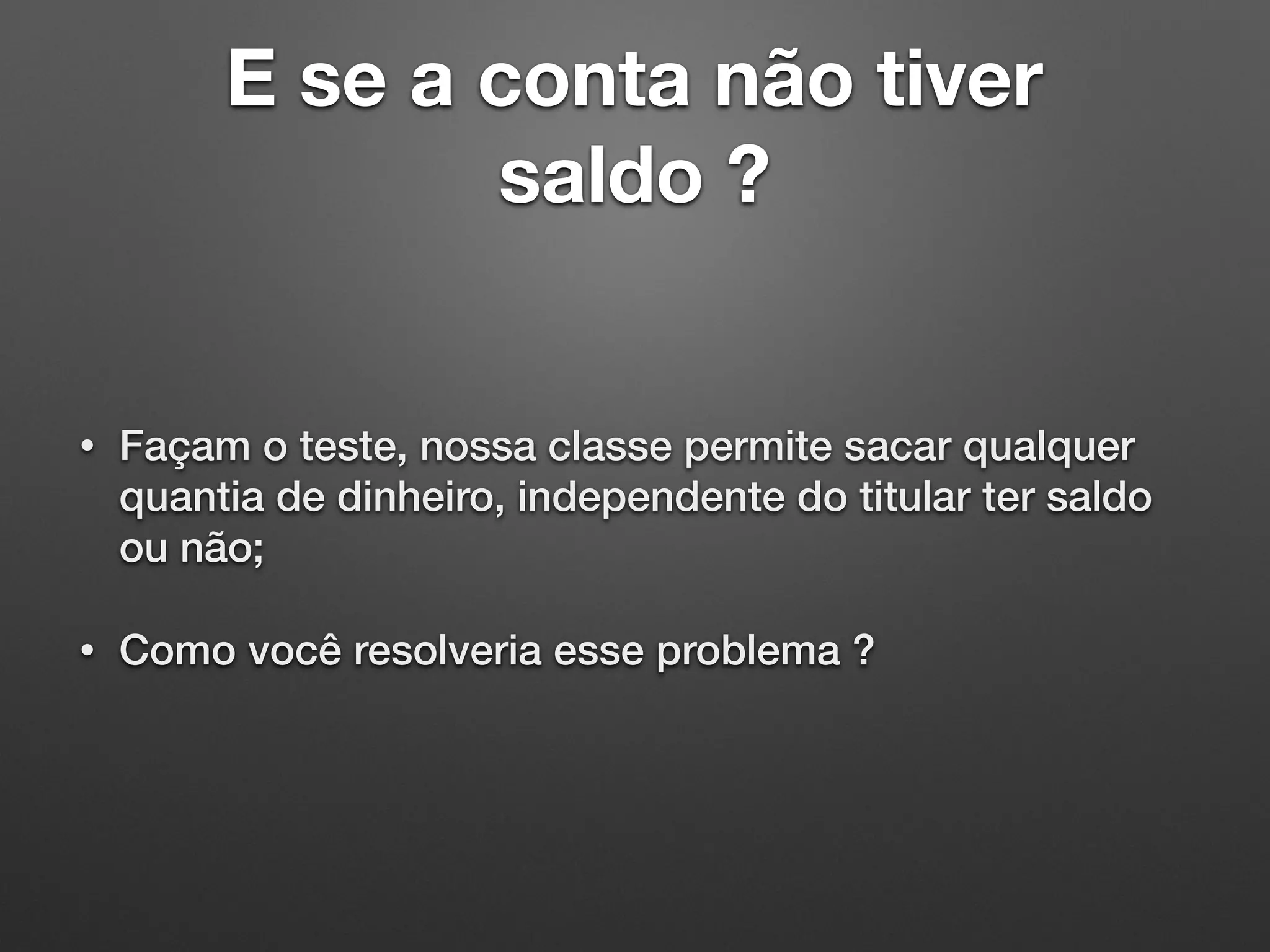 E se a conta não tiver
saldo ?
• Façam o teste, nossa classe permite sacar qualquer
quantia de dinheiro, independente do titular ter saldo
ou não;
• Como você resolveria esse problema ?
 
