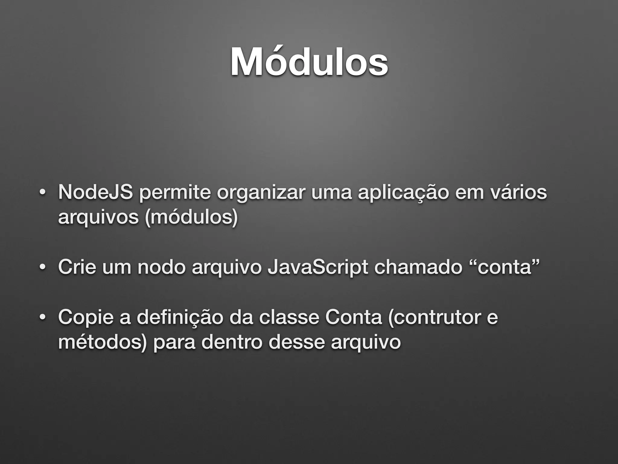 Módulos
• NodeJS permite organizar uma aplicação em vários
arquivos (módulos)
• Crie um nodo arquivo JavaScript chamado “conta”
• Copie a deﬁnição da classe Conta (contrutor e
métodos) para dentro desse arquivo
 