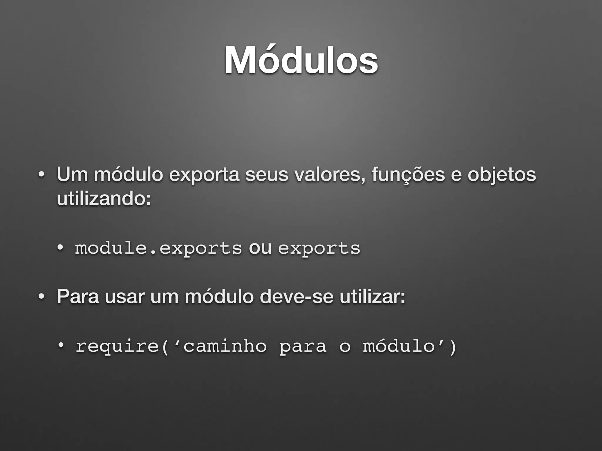 Módulos
• Um módulo exporta seus valores, funções e objetos
utilizando:
• module.exports ou exports
• Para usar um módulo deve-se utilizar:
• require(‘caminho para o módulo’)
 
