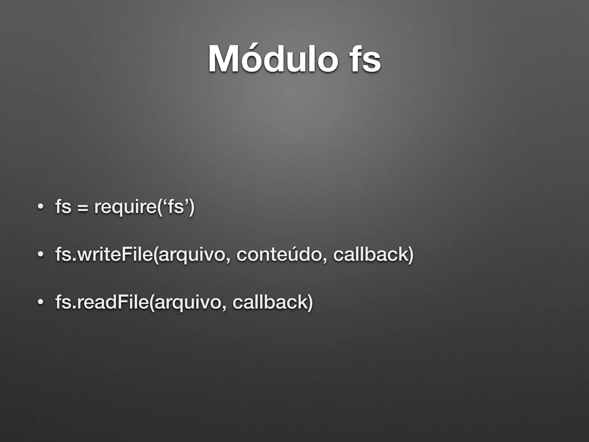 Módulo fs
• fs = require(‘fs’)
• fs.writeFile(arquivo, conteúdo, callback)
• fs.readFile(arquivo, callback)
 