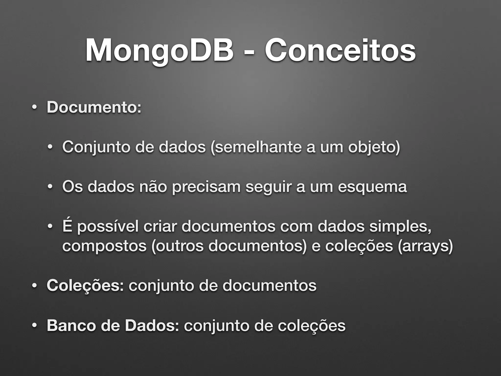 MongoDB - Conceitos
• Documento:
• Conjunto de dados (semelhante a um objeto)
• Os dados não precisam seguir a um esquema
• É possível criar documentos com dados simples,
compostos (outros documentos) e coleções (arrays)
• Coleções: conjunto de documentos
• Banco de Dados: conjunto de coleções
 