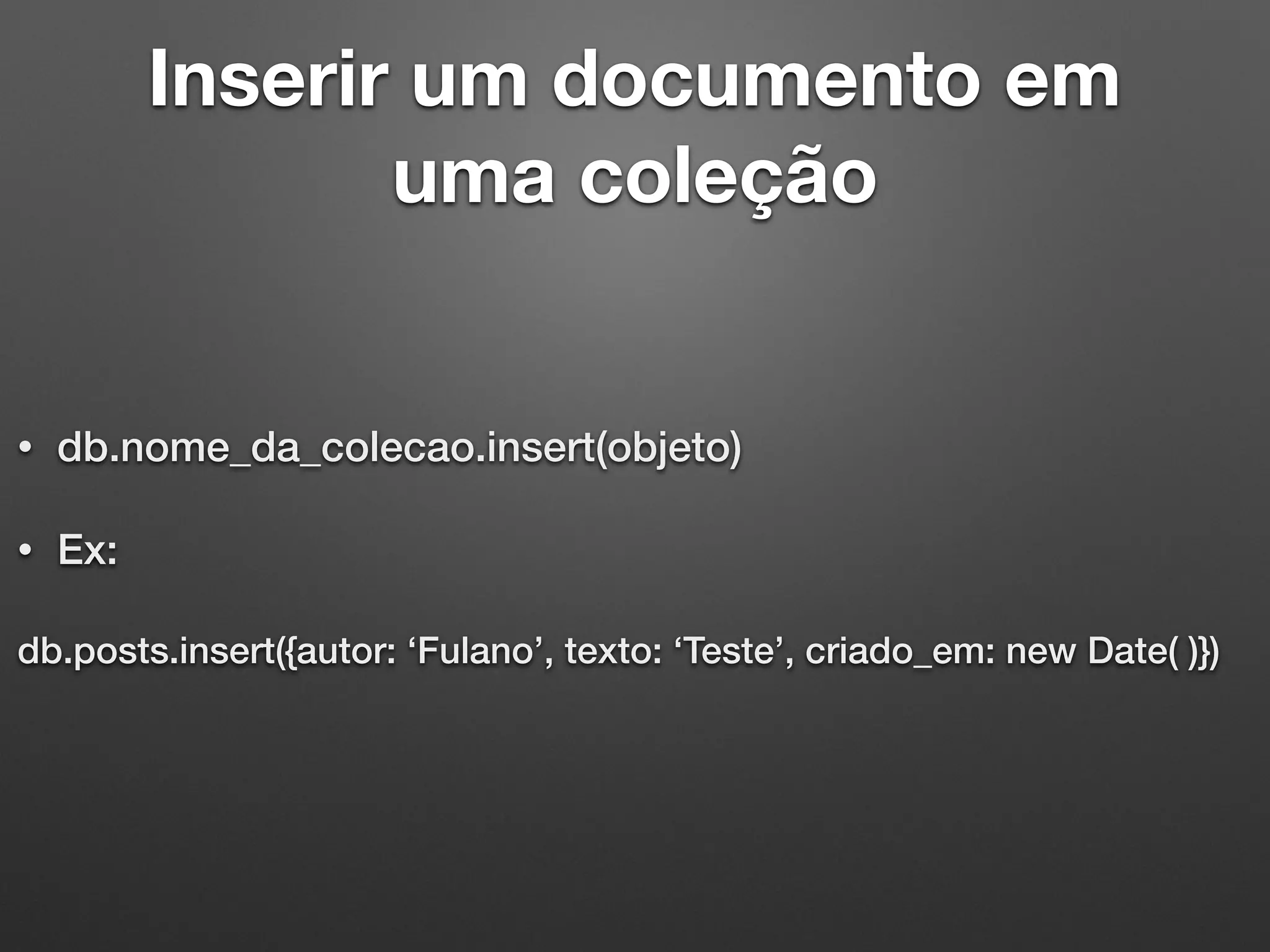 Inserir um documento em
uma coleção
• db.nome_da_colecao.insert(objeto)
• Ex:
db.posts.insert({autor: ‘Fulano’, texto: ‘Teste’, criado_em: new Date( )})
 