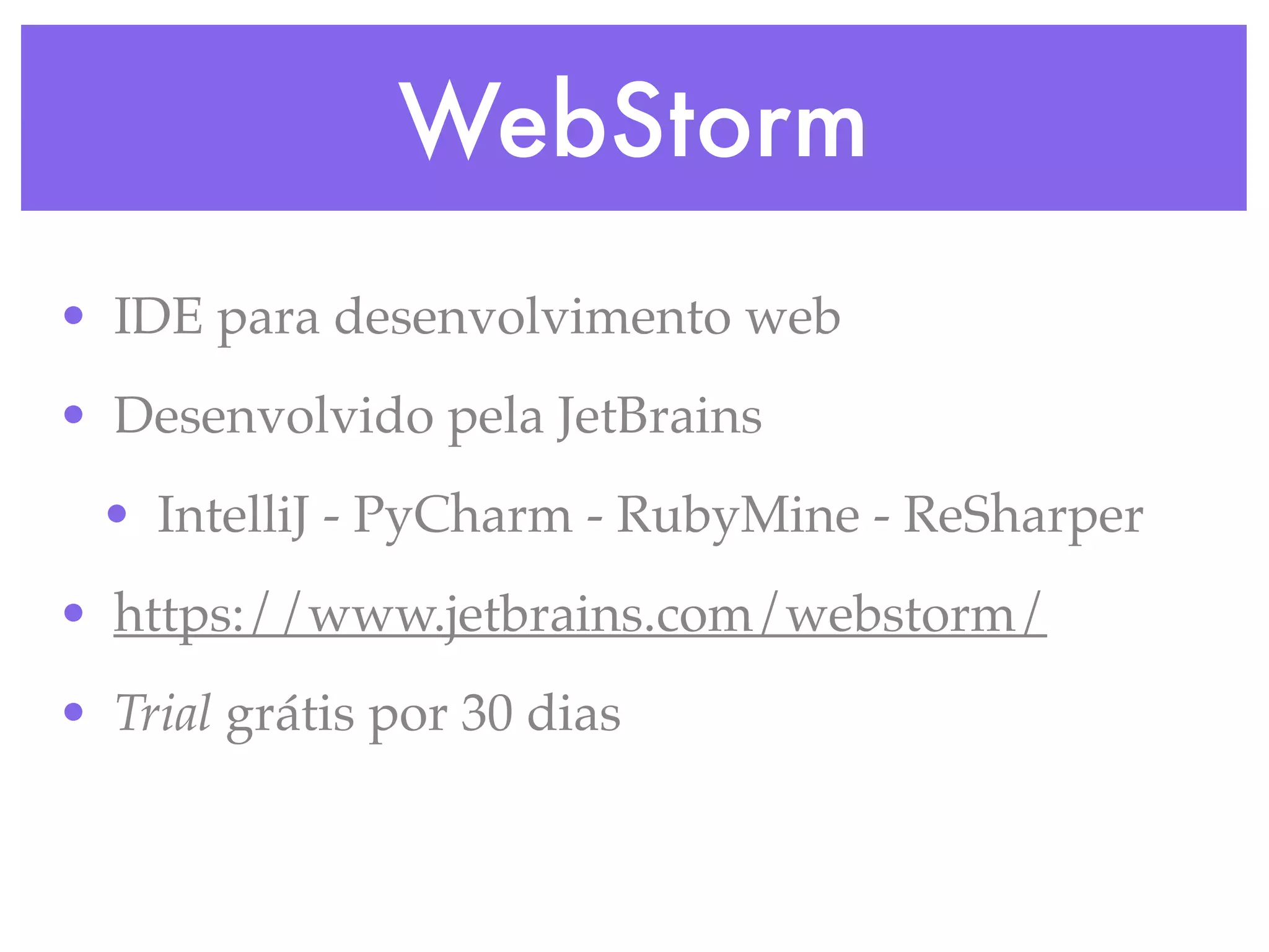 WebStorm
• IDE para desenvolvimento web
• Desenvolvido pela JetBrains
• IntelliJ - PyCharm - RubyMine - ReSharper
• https://www.jetbrains.com/webstorm/
• Trial grátis por 30 dias
 