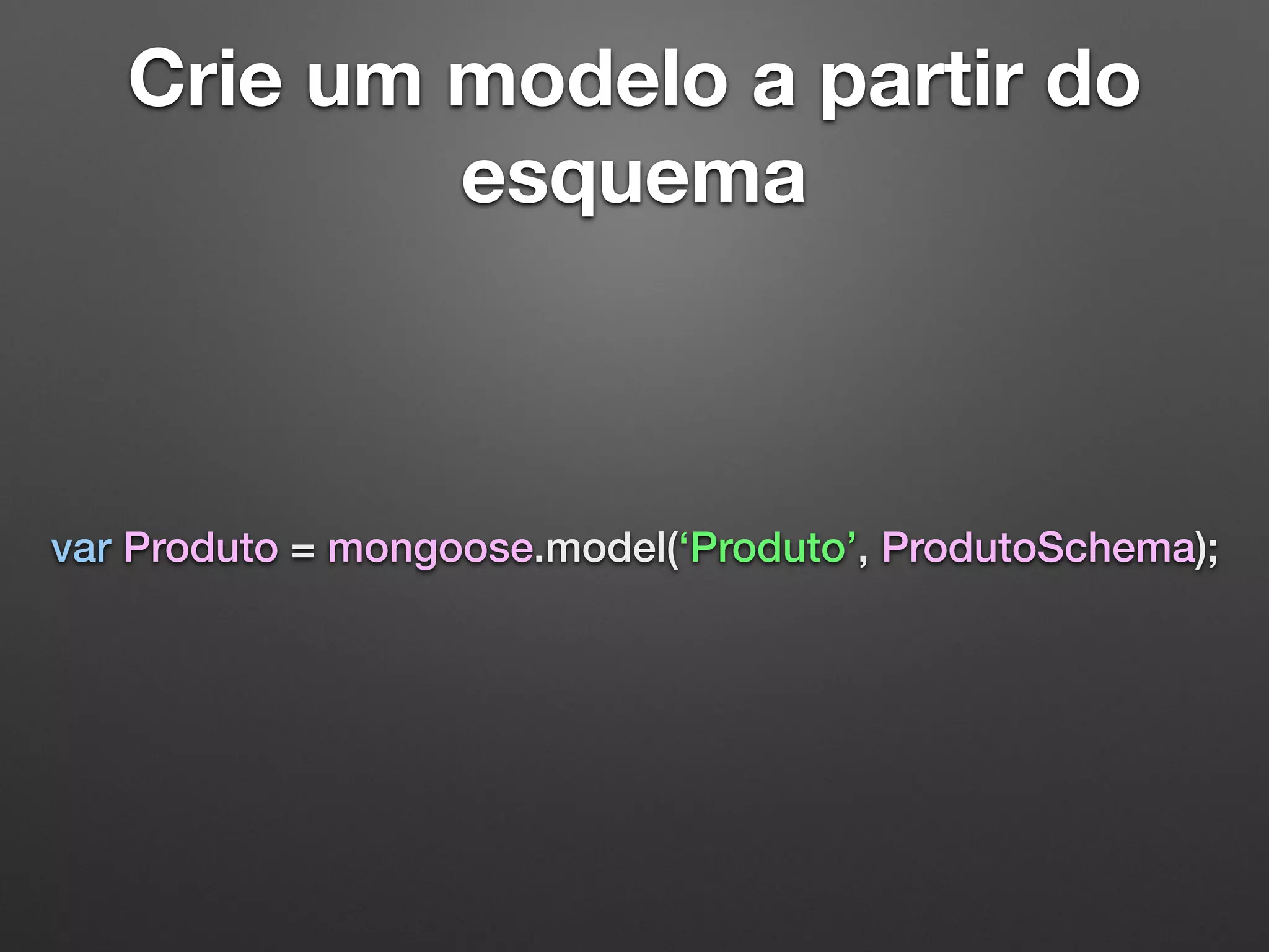 Crie um modelo a partir do
esquema
var Produto = mongoose.model(‘Produto’, ProdutoSchema);
 