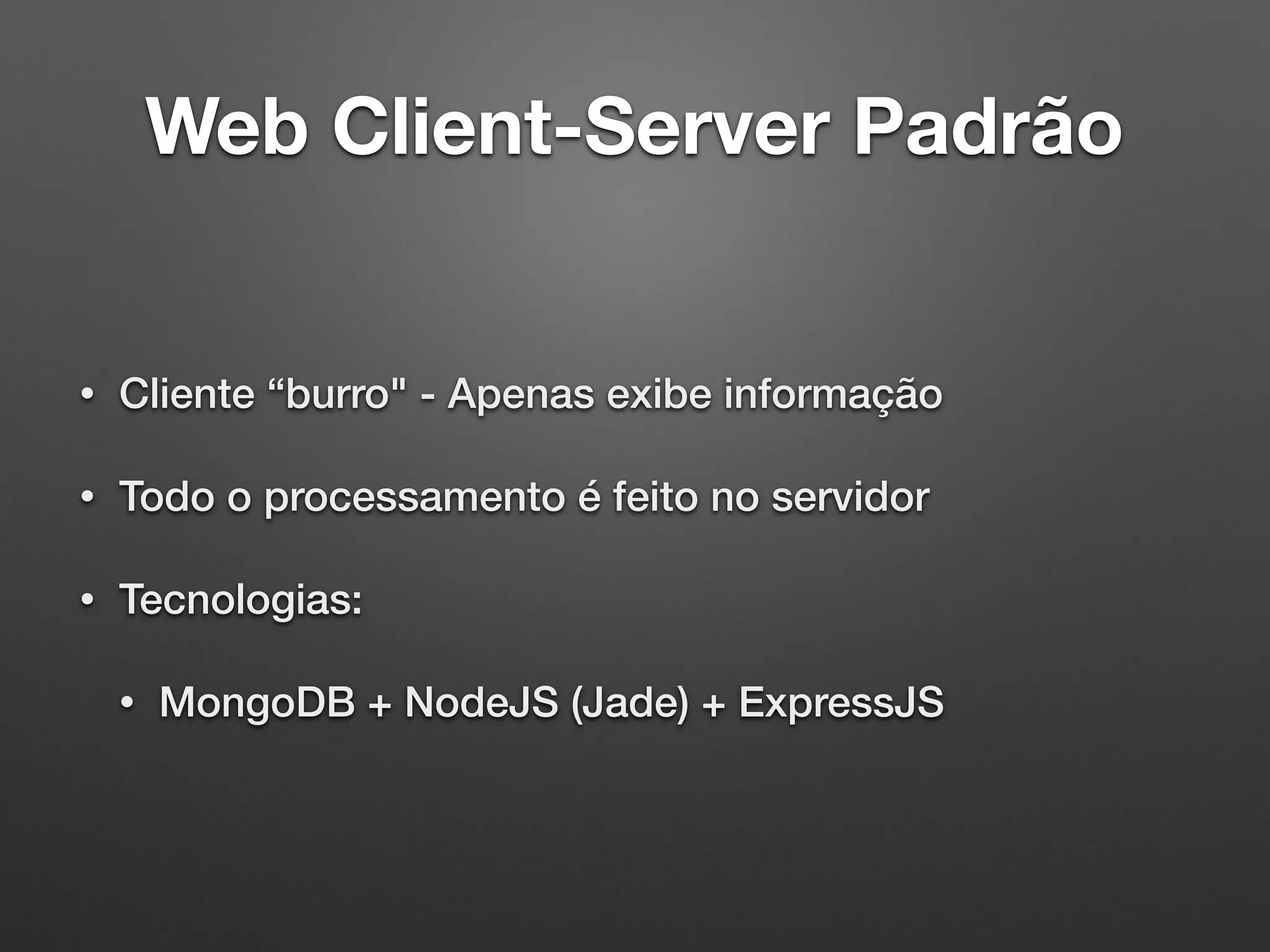 Web Client-Server Padrão
• Cliente “burro" - Apenas exibe informação
• Todo o processamento é feito no servidor
• Tecnologias:
• MongoDB + NodeJS (Jade) + ExpressJS
 