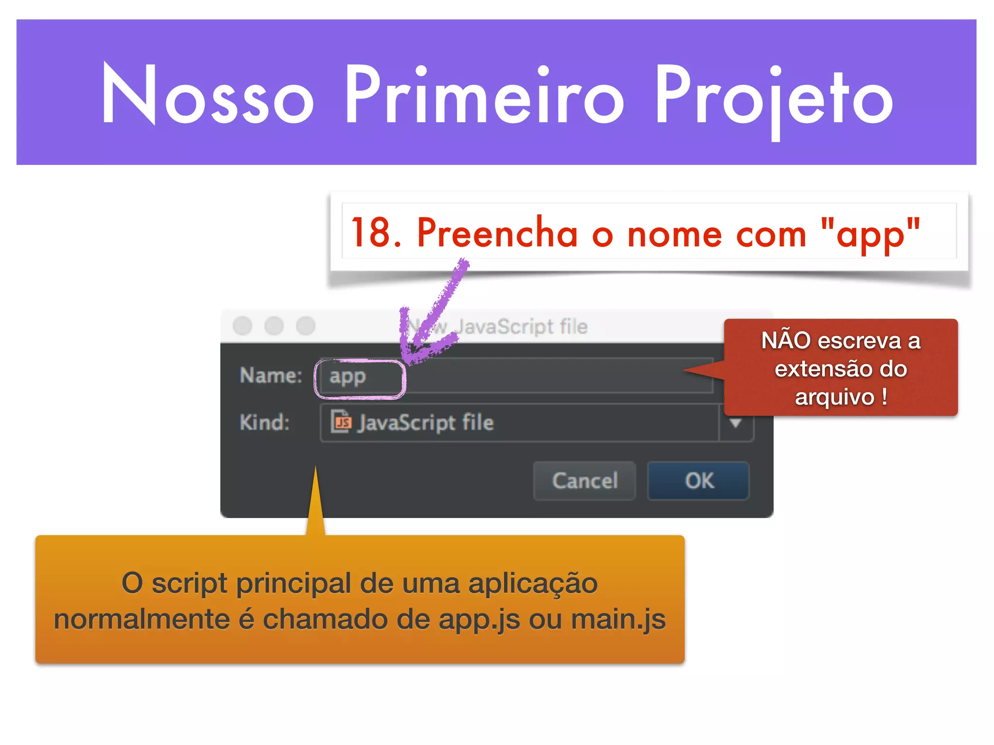 Nosso Primeiro Projeto
18. Preencha o nome com "app"
O script principal de uma aplicação
normalmente é chamado de app.js ou main.js
NÃO escreva a
extensão do
arquivo !
 
