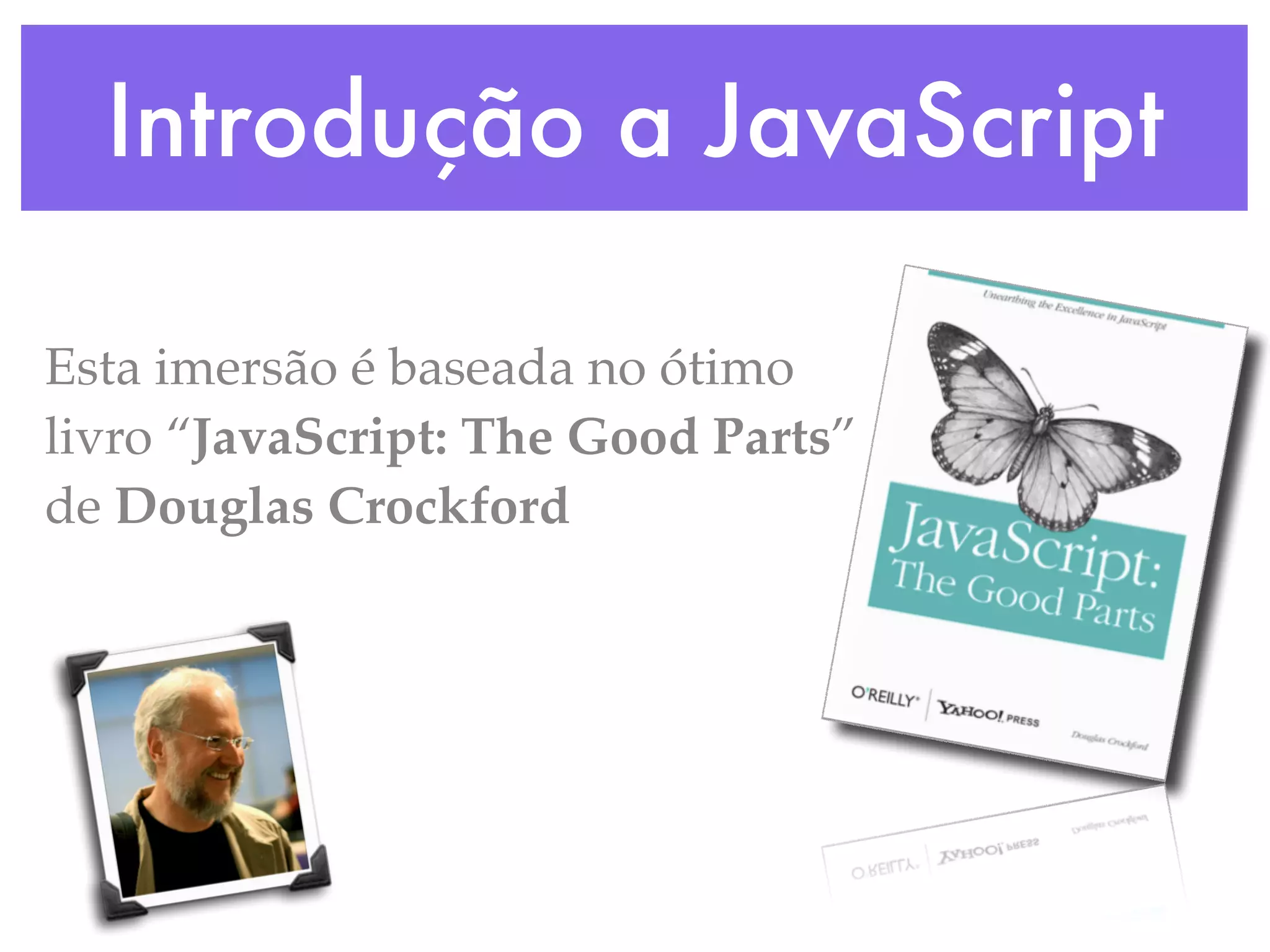 Introdução a JavaScript
Esta imersão é baseada no ótimo
livro “JavaScript: The Good Parts”
de Douglas Crockford
 