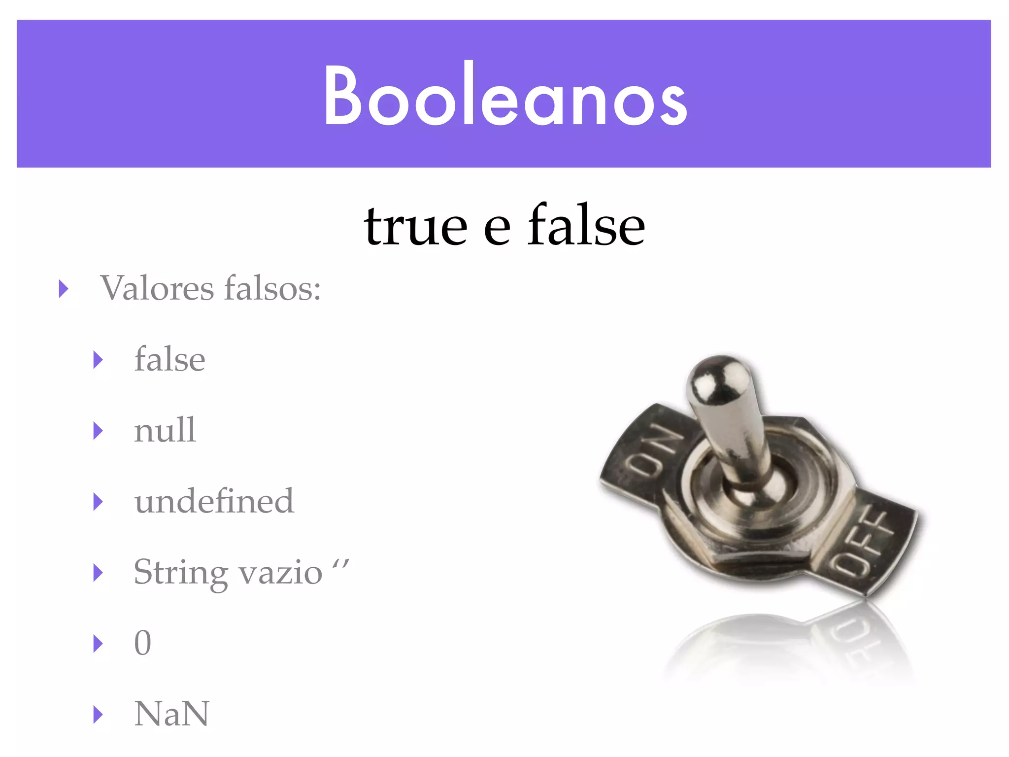 Booleanos
true e false
‣ Valores falsos:
‣ false
‣ null
‣ undeﬁned
‣ String vazio ‘’
‣ 0
‣ NaN
 