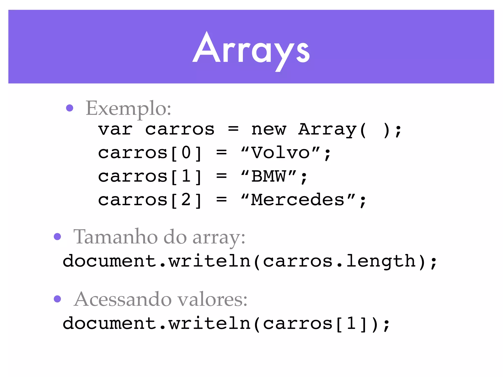 Arrays
• Exemplo:
var carros = new Array( );
carros[0] = “Volvo”;
carros[1] = “BMW”;
carros[2] = “Mercedes”;
• Tamanho do array:
document.writeln(carros.length);
• Acessando valores:
document.writeln(carros[1]);
 