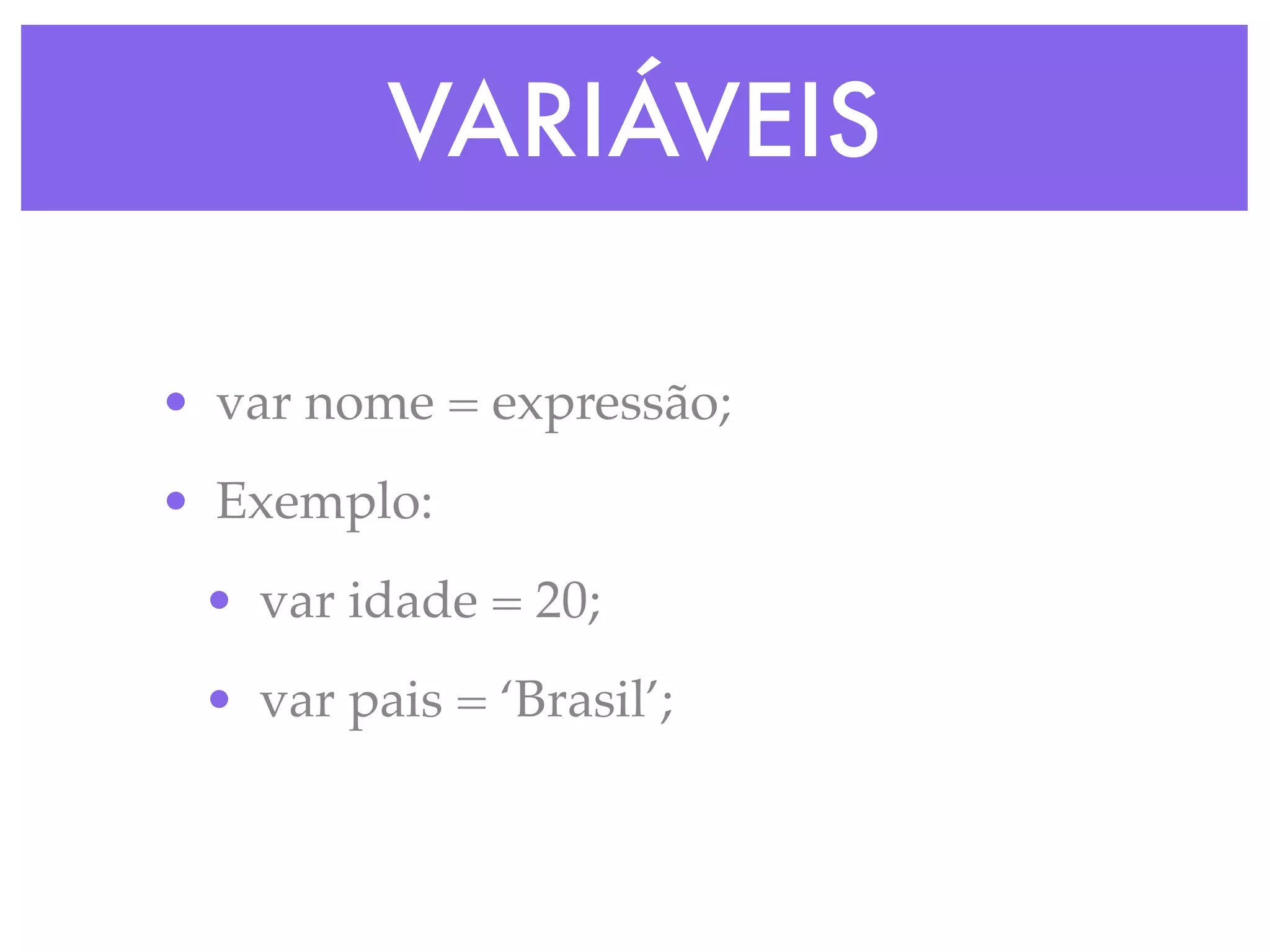 VARIÁVEIS
• var nome = expressão;
• Exemplo:
• var idade = 20;
• var pais = ‘Brasil’;
 
