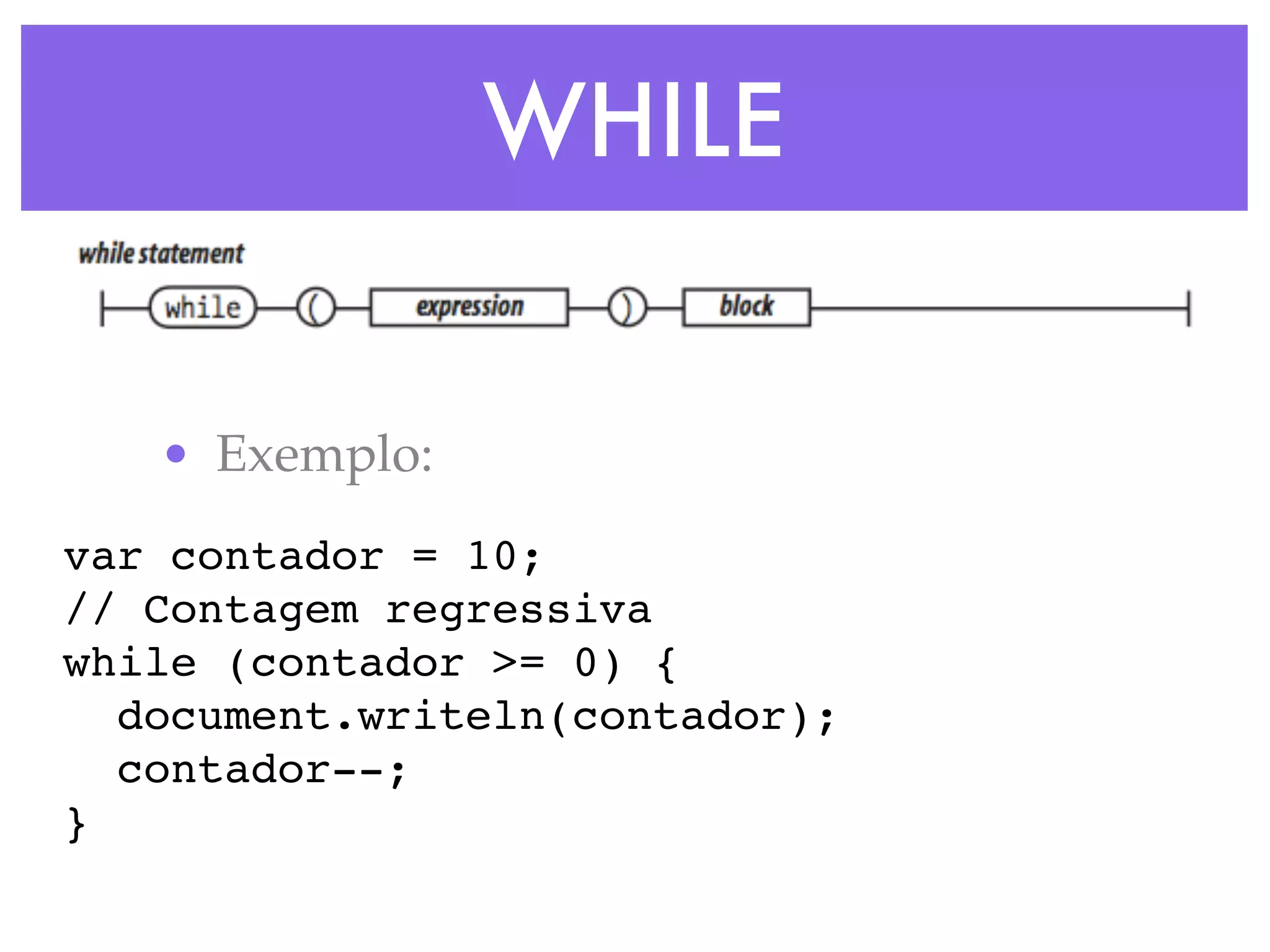 WHILE
• Exemplo:
var contador = 10;
// Contagem regressiva
while (contador >= 0) {
document.writeln(contador);
contador--;
}
 