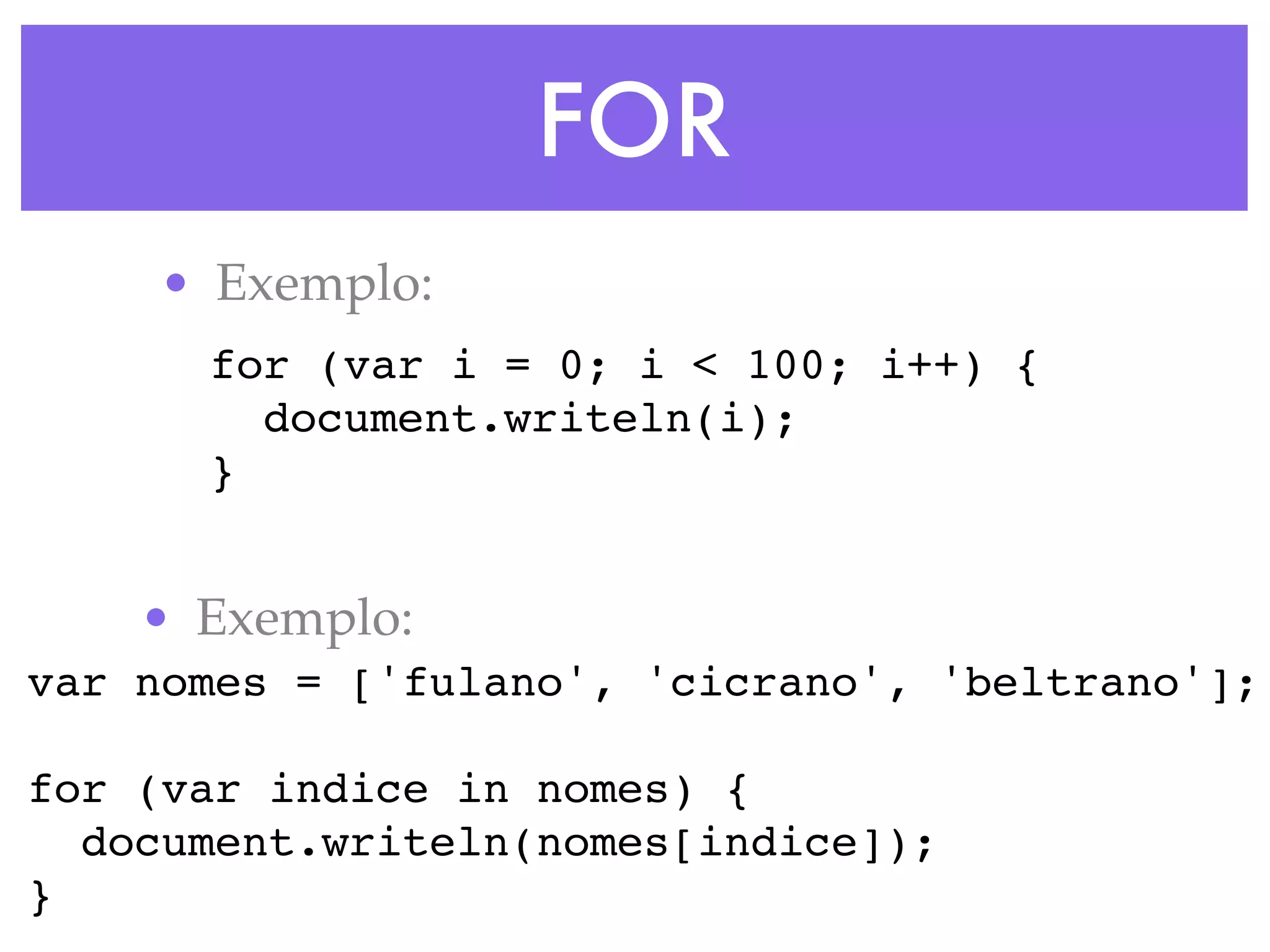FOR
• Exemplo:
for (var i = 0; i < 100; i++) {
document.writeln(i);
}
• Exemplo:
var nomes = ['fulano', 'cicrano', 'beltrano'];
for (var indice in nomes) {
document.writeln(nomes[indice]);
}
 